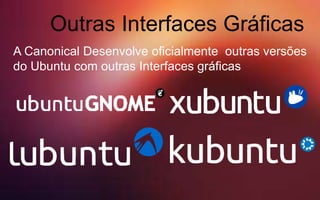 Outras Interfaces Gráficas
A Canonical Desenvolve oficialmente outras versões
do Ubuntu com outras Interfaces gráficas
 