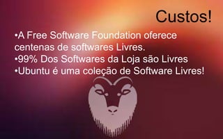 Custos!
•A Free Software Foundation oferece
centenas de softwares Livres.
•99% Dos Softwares da Loja são Livres
•Ubuntu é uma coleção de Software Livres!
 