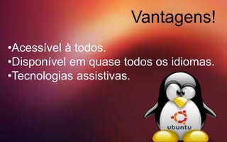Vantagens!
•Acessível à todos.
•Disponível em quase todos os idiomas.
•Tecnologias assistivas.
 