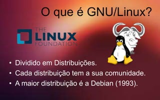 O que é GNU/Linux?
• Dividido em Distribuições.
• Cada distribuição tem a sua comunidade.
• A maior distribuição é a Debian (1993).
 
