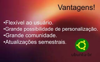 Vantagens!
•Flexível ao usuário.
•Grande possibilidade de personalização.
•Grande comunidade.
•Atualizações semestrais.
 