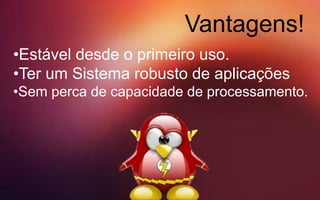 Vantagens!
•Estável desde o primeiro uso.
•Ter um Sistema robusto de aplicações
•Sem perca de capacidade de processamento.
 