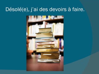 Désolé(e), j’ai des devoirs à faire.