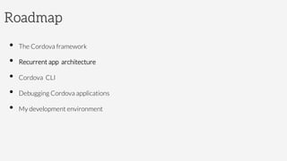 Roadmap
•  The Cordova framework
•  Recurrent app architecture
•  Cordova CLI
•  Debugging Cordova applications
•  My development environment
 