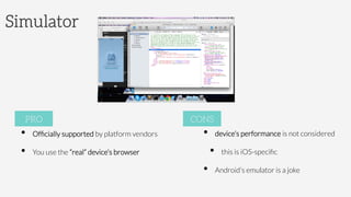 Simulator
•  Ofﬁcially supported by platform vendors
•  You use the “real” device’s browser
PRO
•  device’s performance is not considered
•  this is iOS-speciﬁc
•  Android’s emulator is a joke
CONS
 