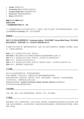  Anatara 度假景区设计
 Chamberlain Hall 南安普顿大学校区设计
 Houghton Regis North 绿色基础设计设计
 Roscommon 郡政府庭院种植设计
 Mecure 酒店景观设计
2009 年 4 月- 2009 年 5 月
景观设计助理
广东棕榈园林股份有限公司，北京
于广东棕榈股份有限公司北京分部实习两个月，主要参与：保利“西山林语”居住区样板间的景观设计。工作中
负责 AutoCAD 和 photoshop 出图，以及手绘效果图。
所获奖项
2011 年 12 月参加由英国景观学会（Landscape Institute）和金丝雀集团（Canary Wharf Group）举办的金丝
雀码头景观设计，获得全英第二名，作品发表于英国景观学会月刊
作为团队中的主要设计师，我组织团队密切合作，承担了设计过程中的重要任务：场地勘察，提出概念，深化设
计，平面图以及模型制作。
2008 年 11 月 北京林业大学学习优秀二等奖学金
2007/2008 年 随北京林业大学女子篮球队分别获得北京高校篮球联赛第七名/第三名。
2007 年 11 月 北京林业大学学习优秀二等奖学金；北京林业大学文体优秀奖学金
2007 年 3 月 北京林业大学学生会杰出个人
2006 年 11 月 北京林业大学学习优秀三等奖学金；园林学院三好标兵；北京林业大学优秀学生干部
2004 年 9 月 获篮球国家二级运动员称号
个人技能
制定工作计划及组织团队合作，很好的沟通协调能力
对设计充满热情，设计能力突出，从概念设计到方案细节都能够较好的把控
熟悉各种项目类型：商业综合体，城市公园，居住区，酒店及度假村，文化教育类，以及绿色基础设施
对于细节的关注，了解种植设计以及生态设计
能熟练运用各类软件，AutoCAD, Photoshop, Indesign, Illustrator, Sketchup 以及微软系列
具有良好的手绘表现及模型制作的能力
个性及爱好
乐观，诚实，勤奋，对设计充满热情和创意；爱好体育，音乐，艺术及摄影。
个人陈述
我追求精彩，合理，注重细节的设计；会在业主需求，政府规范，技术限制和设计师的理念之间寻找平衡，积极
沟通，保证项目顺利进行；在设计团队内部，我也知道如何良好地沟通协调，控制项目进度及作品质量，保持高
效的工作状态。
 
