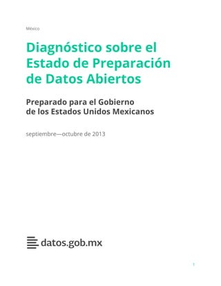México
Diagnóstico sobre el
Estado de Preparación
de Datos Abiertos
Preparado para el Gobierno
de los Estados Unidos Mexicanos
septiembre—octubre de 2013
1
 