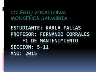 ESTUDIANTE: KARLA FALLAS
PROFESOR: FERNANDO CORRALES
F1 DE MANTENIMIENTO
SECCION: 5-11
AÑO: 2015
COLEGIO VOCACIONAL
MONSEÑOR SANABRIA
 