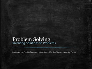 Problem Solving
Inventing Solutions to Problems
Presented by: Cynthia Swenceski, Coordinator III – Teaching and Learning Center
 