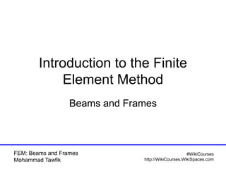 FEM: Beams
Mohammad Tawfik
#WikiCourses
http://WikiCourses.WikiSpaces.com
Introduction to the Finite
Element Method
Beams
 
