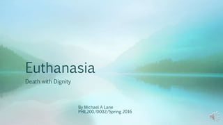 Euthanasia
Death with Dignity
By Michael A Lane
PHIL200/D002/Spring 2016
 