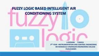 FUZZY LOGIC BASED INTELLIGENT AIR
CONDITIONING SYSTEM
U.ROSHINI T.RAHUL
3RD YEAR –INSTRUMENTATION AND CONTROL ENGINEERING
SRI MANAKULA VINAYAGAR ENGINEERING COLLEGE
PUDUCHERRY.
 