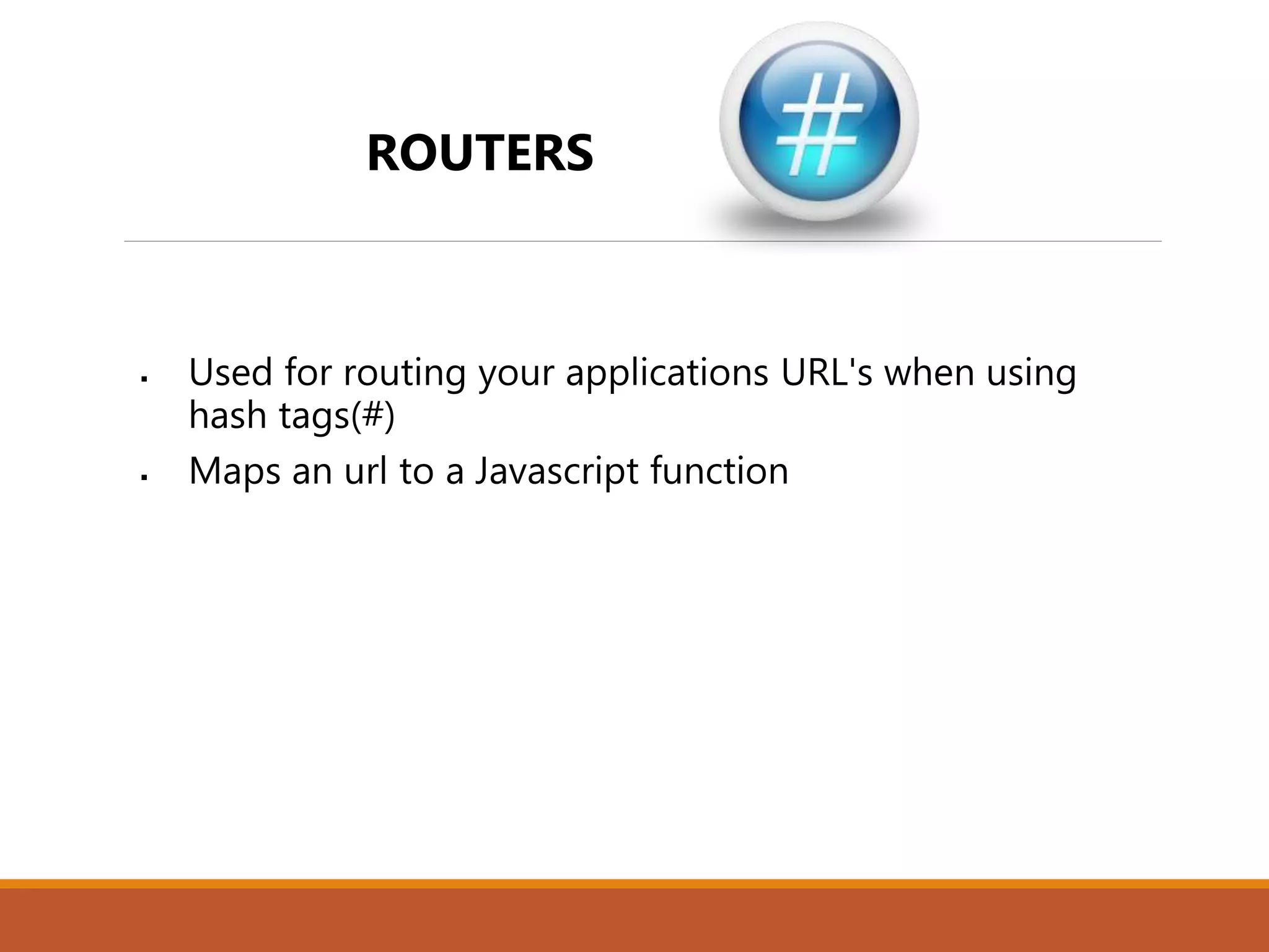  Used for routing your applications URL's when using
hash tags(#)
 Maps an url to a Javascript function
ROUTERS
 