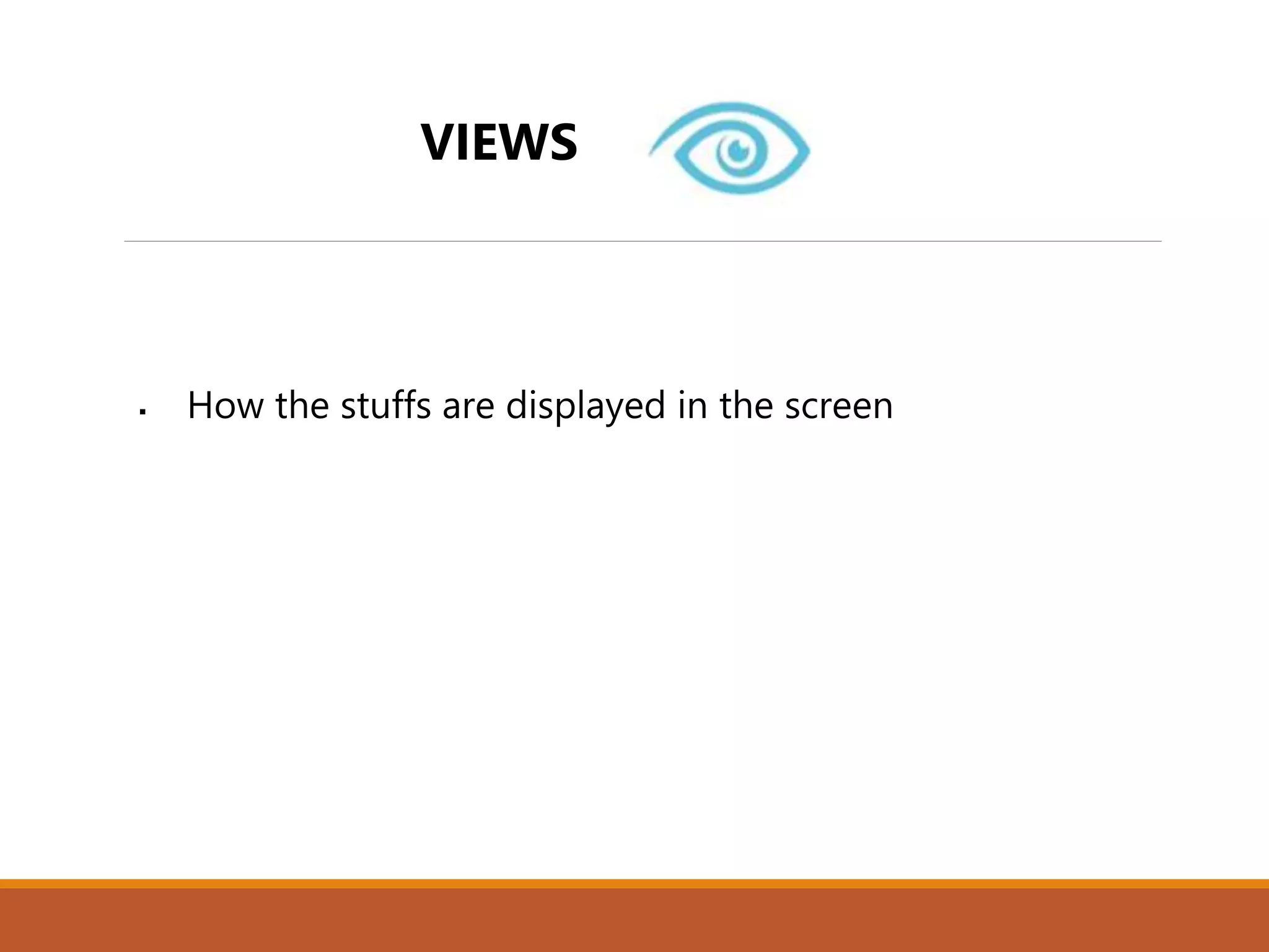 VIEWS
 How the stuffs are displayed in the screen
 