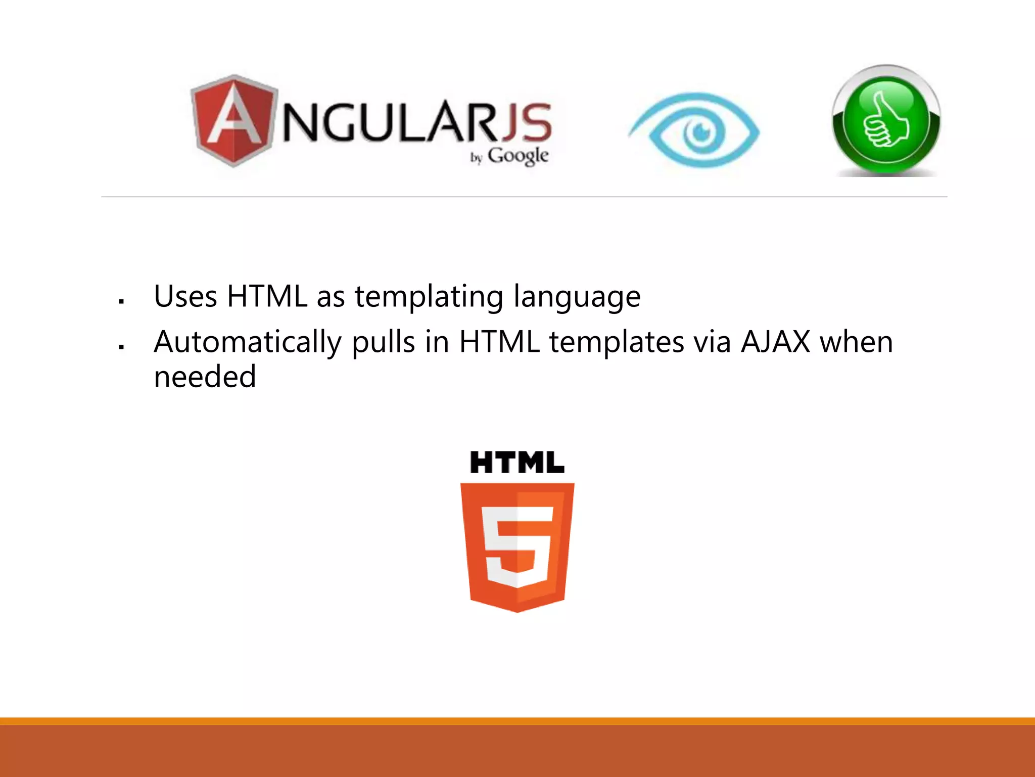  Uses HTML as templating language
 Automatically pulls in HTML templates via AJAX when
needed
 