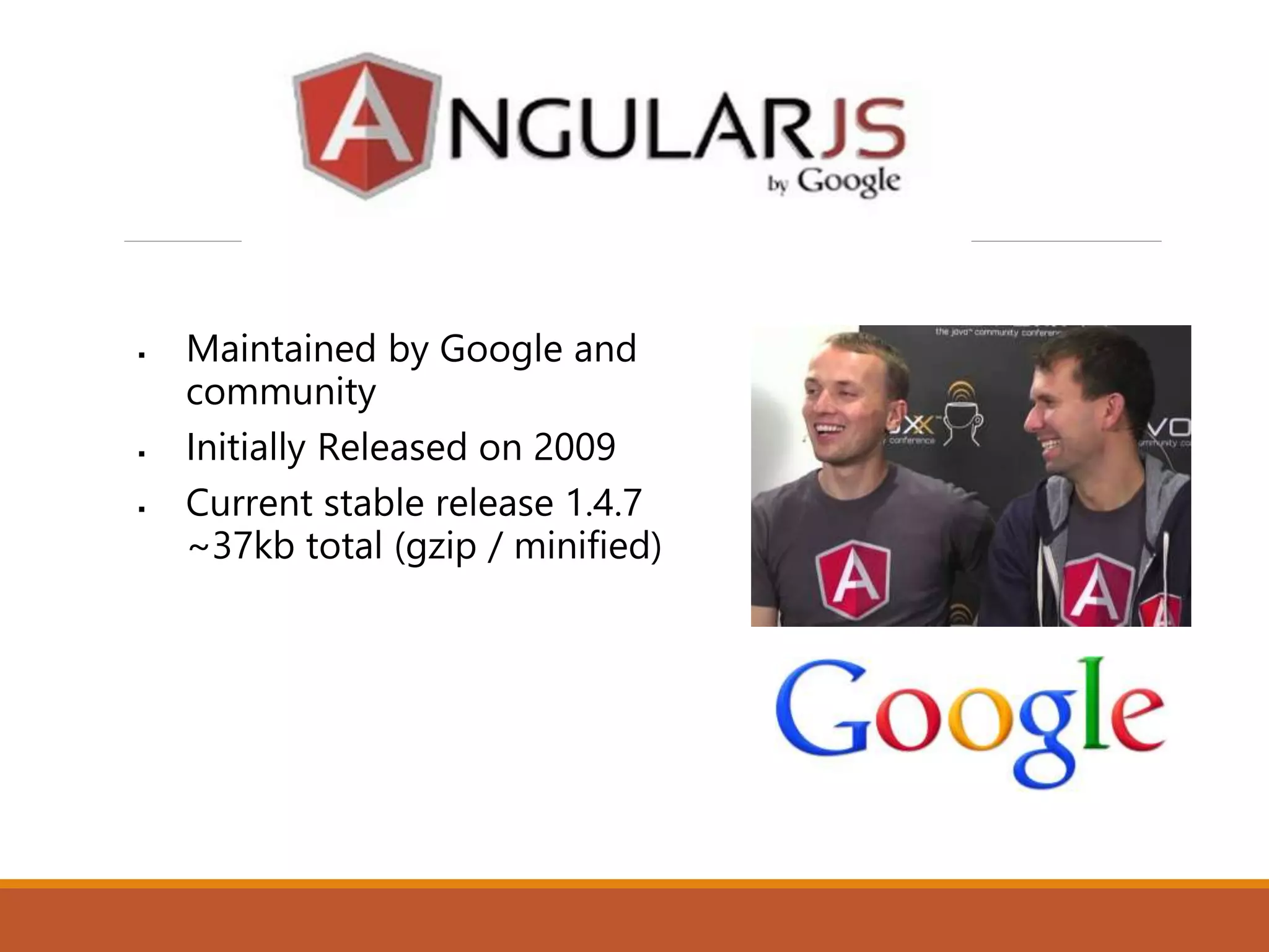  Maintained by Google and
community
 Initially Released on 2009
 Current stable release 1.4.7
~37kb total (gzip / minified)
 