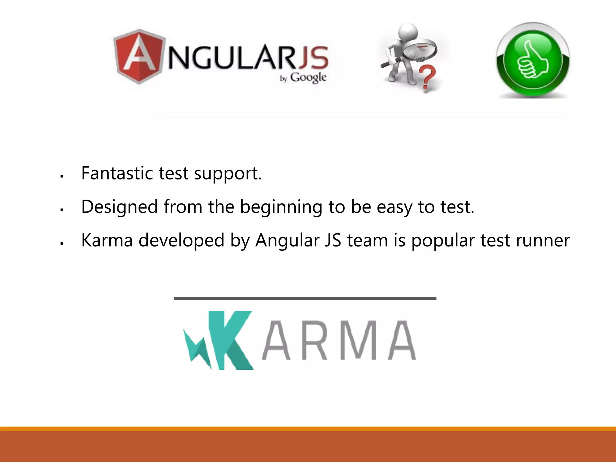  Fantastic test support.
 Designed from the beginning to be easy to test.
 Karma developed by Angular JS team is popular test runner
 