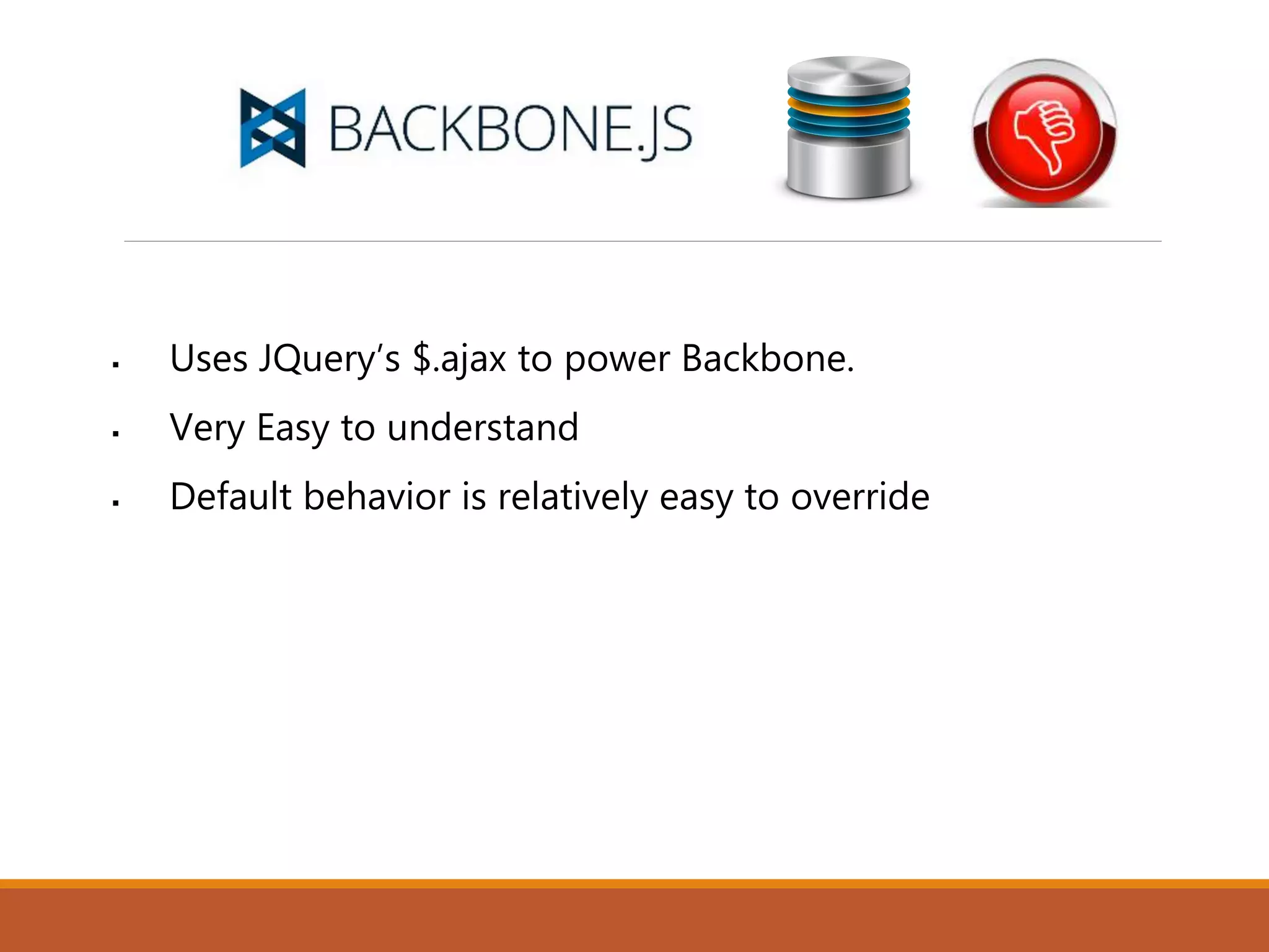  Uses JQuery’s $.ajax to power Backbone.
 Very Easy to understand
 Default behavior is relatively easy to override
 