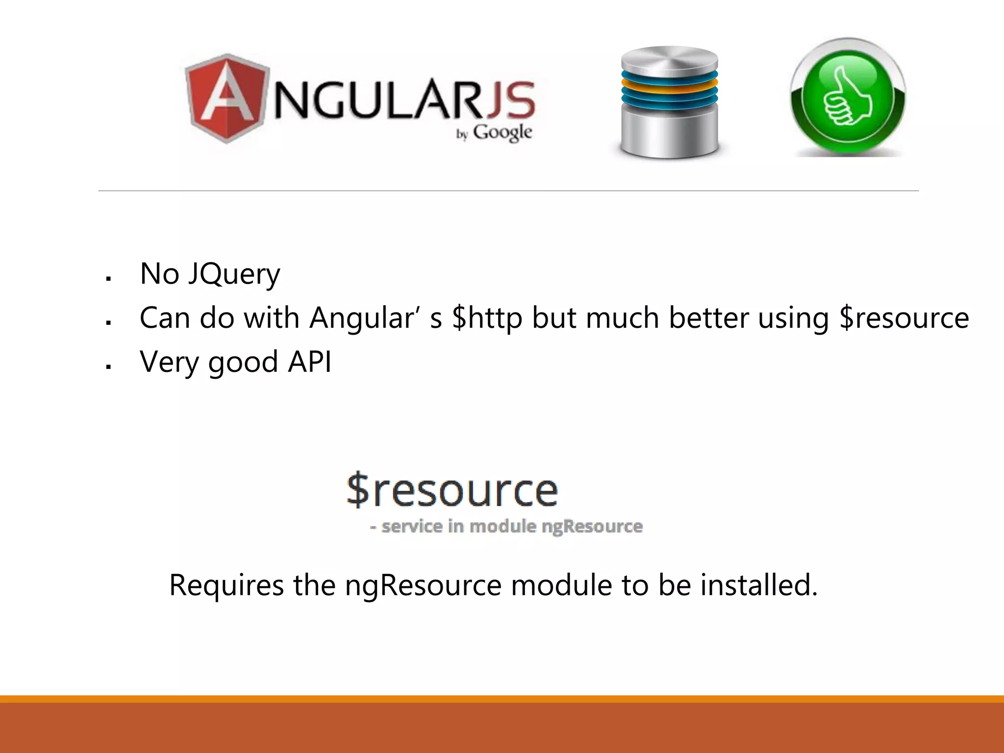  No JQuery
 Can do with Angular’ s $http but much better using $resource
 Very good API
 Requires the ngResource module to be installed.
 