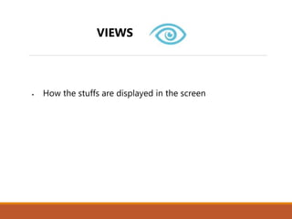 VIEWS
 How the stuffs are displayed in the screen
 