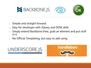  Simple and straight forward.
 Easy for developer with JQuery and DOM skills
 Simply extend Backbone.View, grab an element and put stuff
in it
 No Official Templating, but easy to add using
 