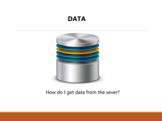 DATA
 How do I get data from the sever?
 