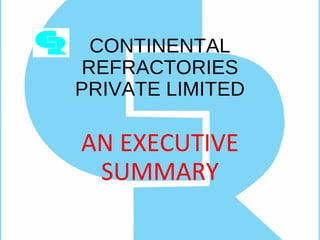CONTINENTAL
REFRACTORIES
PRIVATE LIMITED
AN EXECUTIVE
SUMMARY
 