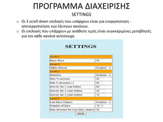 ΠΡΟΓΡΑΜΜΑ ΔΙΑΧΕΙΡΙΣΗΣ
SETTINGS
o Οι 3 scroll down επιλογές που υπάρχουν είναι για ενεργοποίηση -
απενεργοποίηση των έξυπνων κανόνων.
o Οι επιλογές που υπάρχουν με ανάθεση τιμής είναι συγκεκριμένες μεταβλητές
για τον κάθε κανόνα αντίστοιχα.
 