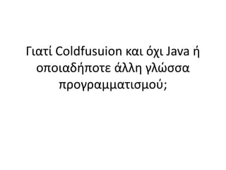 Γιατί Coldfusuion και όχι Java ή
οποιαδήποτε άλλη γλώσσα
προγραμματισμού;
 