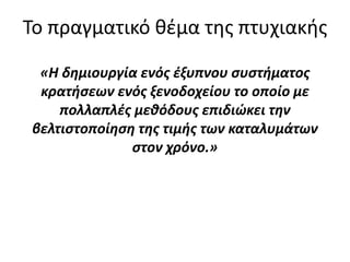 Το πραγματικό θέμα της πτυχιακής
«H δημιουργία ενός έξυπνου συστήματος
κρατήσεων ενός ξενοδοχείου το οποίο με
πολλαπλές μεθόδους επιδιώκει την
βελτιστοποίηση της τιμής των καταλυμάτων
στον χρόνο.»
 
