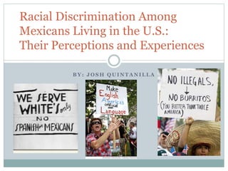 B Y : J O S H Q U I N T A N I L L A
Racial Discrimination Among
Mexicans Living in the U.S.:
Their Perceptions and Experiences
 