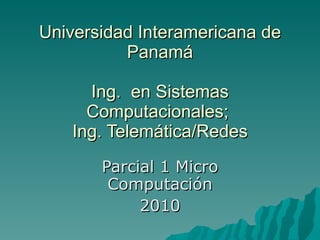 Universidad Interamericana de Panamá Ing.  en Sistemas Computacionales;  Ing. Telemática/Redes Parcial 1 Micro Computación 2010 