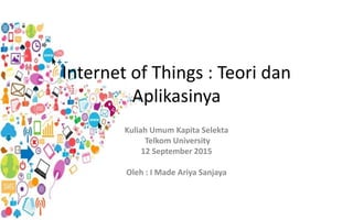 Internet of Things : Teori dan
Aplikasinya
Kuliah Umum Kapita Selekta
Telkom University
12 September 2015
Oleh : I Made Ariya Sanjaya
 