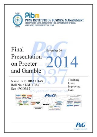 Final 
Presentation 
on Procter 
and Gamble 
November 26 
2014 
Name : RISHIRAJ DAS 
Roll No. : DM14B33 
Sec : PGDM 2 
Touching 
Lives, 
Improving 
lives 
 