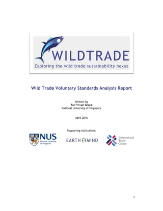 1 
 
  
 
 
Wild Trade Voluntary Standards Analysis Report
Written by
Tan Yi Lan Grace
National University of Singapore
April 2016
Supporting institutions:
 