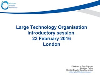 Helping build better businesses
Large Technology Organisation
introductory session,
23 February 2016
London
Presented by Tony Shepherd
Managing Partner
Christian Doppler Consulting Limited
 