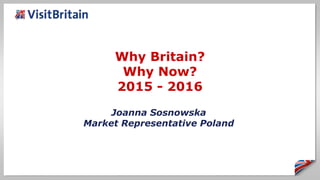 Why Britain?
Why Now?
2015 - 2016
Joanna Sosnowska
Market Representative Poland
 