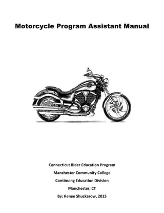 Motorcycle Program Assistant Manual
Connecticut Rider Education Program
Manchester Community College
Continuing Education Division
Manchester, CT
By: Renee Shuckerow, 2015
 