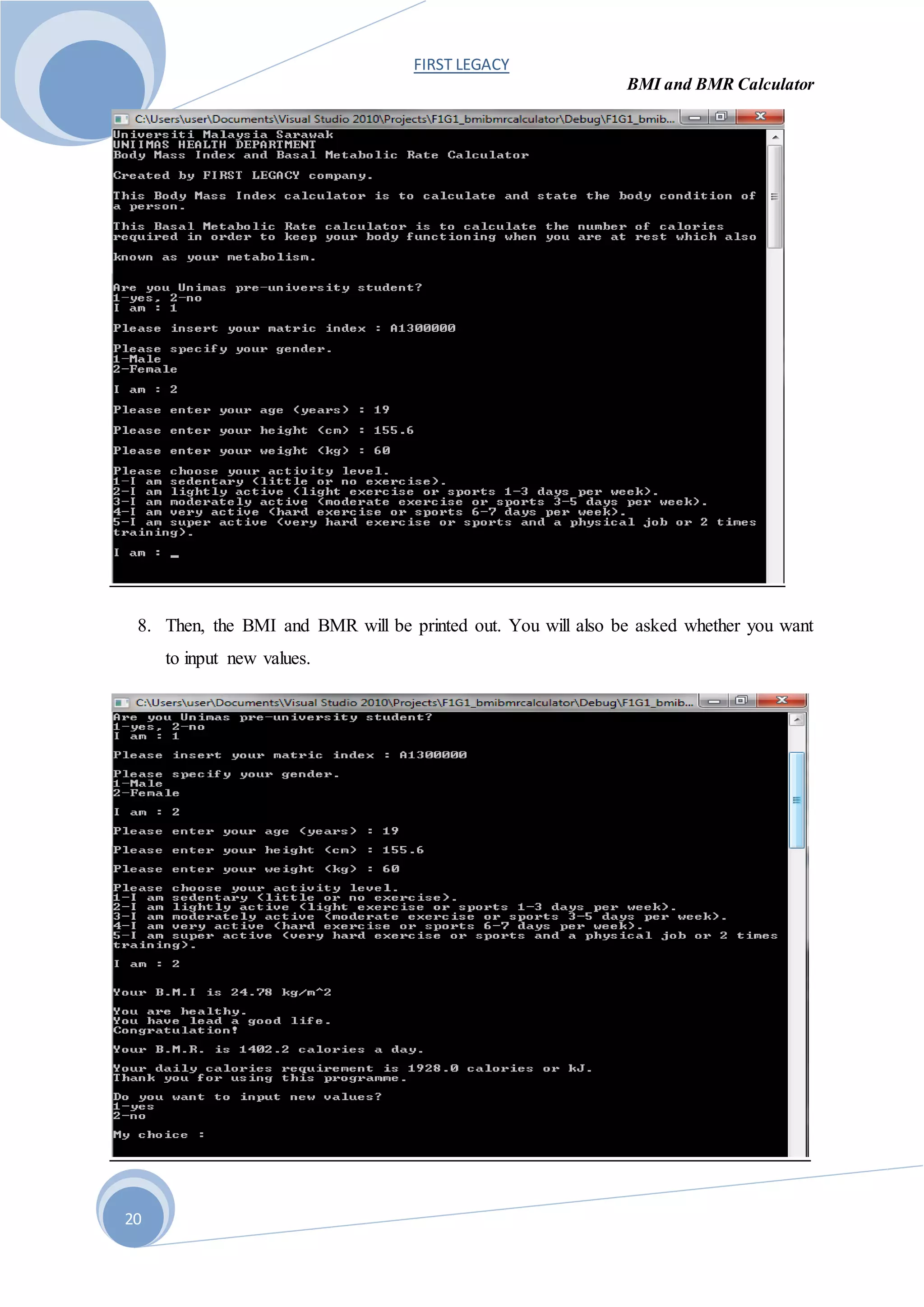 FIRST LEGACY
BMI and BMR Calculator
20
8. Then, the BMI and BMR will be printed out. You will also be asked whether you want
to input new values.
 