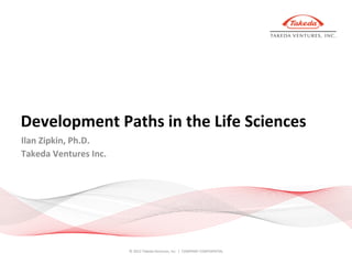 ©	
  2012	
  Takeda	
  Ventures,	
  Inc.	
  	
  |	
  	
  COMPANY	
  CONFIDENTIAL	
  
Development	
  Paths	
  in	
  the	
  Life	
  Sciences	
  
Ilan	
  Zipkin,	
  Ph.D.	
  
Takeda	
  Ventures	
  Inc.	
  
 