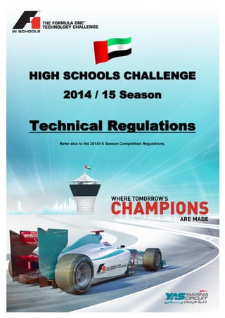 F1 in Schools™ UAE – 2014/15 Season Technical Regulations 
© ADMM Page 1 of 25 8 September 2014 
HIGH SCHOOLS CHALLENGE 2014 / 15 Season Technical Regulations 
Refer also to the 2014/15 Season Competition Regulations. 
 