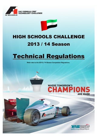 F1 in Schools™ - 2013 World Finals Technical Regulations

HIGH SCHOOLS CHALLENGE
2013 / 14 Season

Technical Regulations
Refer also to the 2013/14 Season Competition Regulations.

© ADMM

Page 1 of 25

20 October 2013

 