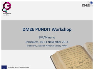 co-funded by the European Union 
DM2E PUNDIT Workshop 
EVA/Minerva 
Jerusalem, 10-11 November 2014 
Kristin Dill, Austrian National Library (ONB)  