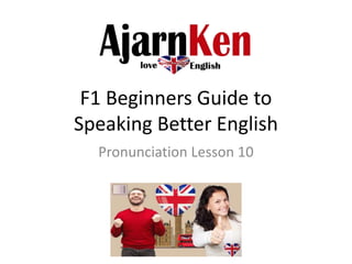 F1 Beginners Guide to
Speaking Better English
Pronunciation Lesson 10
 