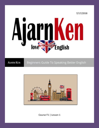 7/17/2018
Course F1 | Lesson 1
AJARN KEN Beginners Guide To Speaking Better English
 