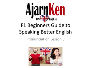F1 Beginners Guide to
Speaking Better English
Pronunciation Lesson 3
 