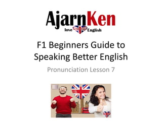 F1 Beginners Guide to
Speaking Better English
Pronunciation Lesson 7
 