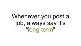 Whenever you post a
job, always say it's
“long term”
 