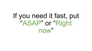 If you need it fast, put
“ASAP” or “Right
now”
 