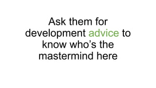 Ask them for
development advice to
know who’s the
mastermind here
 
